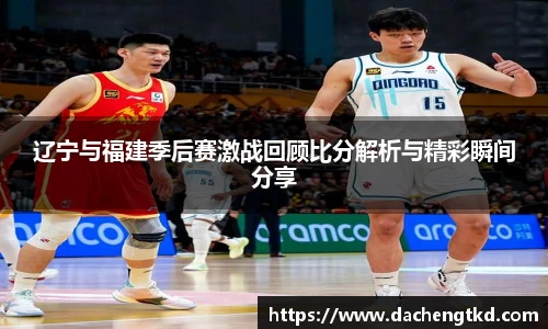 辽宁与福建季后赛激战回顾比分解析与精彩瞬间分享